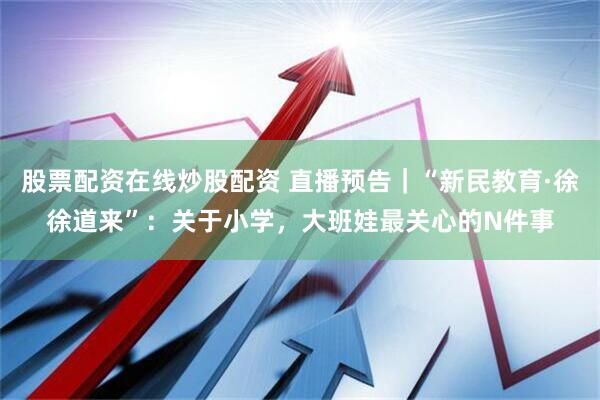 股票配资在线炒股配资 直播预告｜“新民教育·徐徐道来”：关于小学，大班娃最关心的N件事