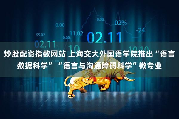 炒股配资指数网站 上海交大外国语学院推出“语言数据科学” “语言与沟通障碍科学”微专业