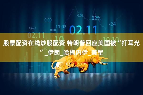 股票配资在线炒股配资 特朗普回应美国被“打耳光”_伊朗_哈梅内伊_美军