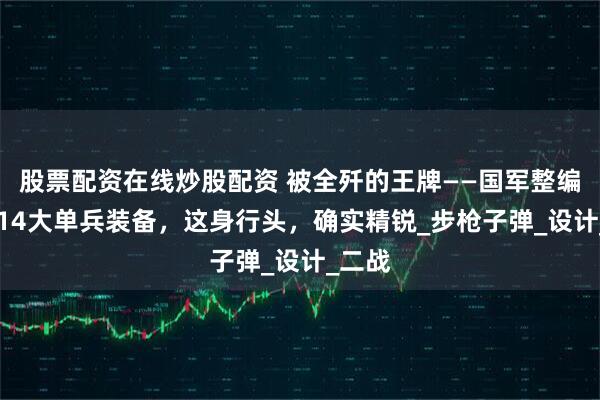股票配资在线炒股配资 被全歼的王牌——国军整编74师14大单兵装备，这身行头，确实精锐_步枪子弹_设计_二战
