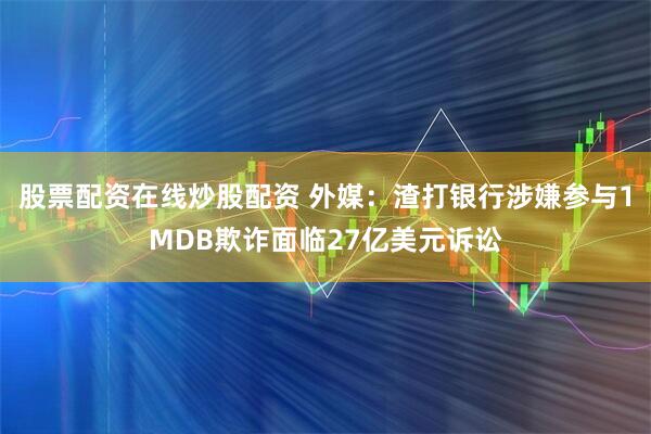 股票配资在线炒股配资 外媒：渣打银行涉嫌参与1MDB欺诈面临27亿美元诉讼