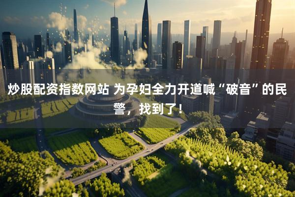 炒股配资指数网站 为孕妇全力开道喊“破音”的民警，找到了！