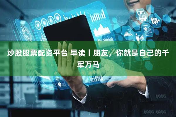 炒股股票配资平台 早读丨朋友，你就是自己的千军万马