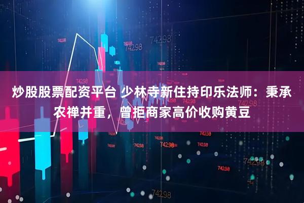 炒股股票配资平台 少林寺新住持印乐法师：秉承农禅并重，曾拒商家高价收购黄豆