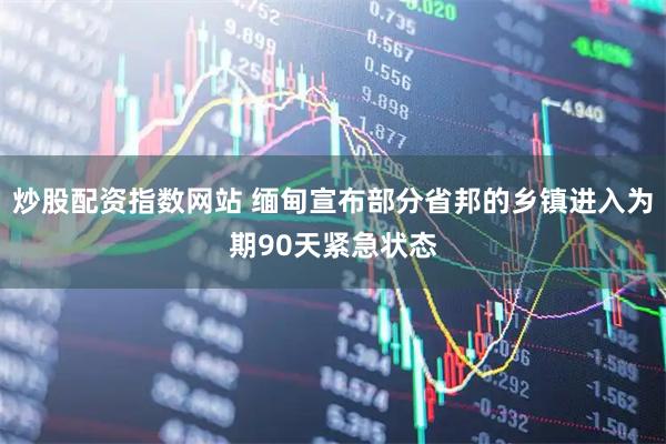 炒股配资指数网站 缅甸宣布部分省邦的乡镇进入为期90天紧急状态