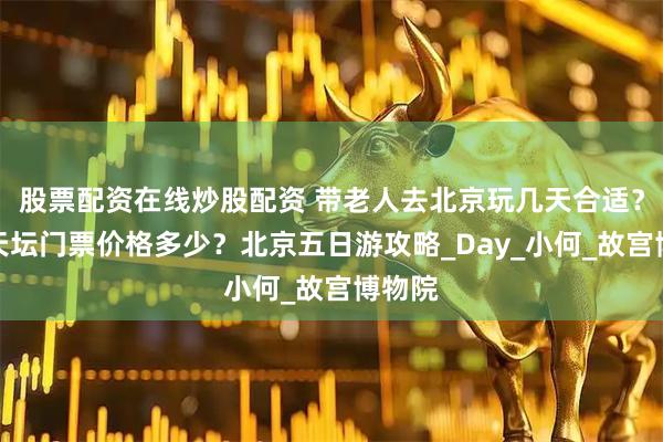 股票配资在线炒股配资 带老人去北京玩几天合适？北京天坛门票价格多少？北京五日游攻略_Day_小何_故宫博物院