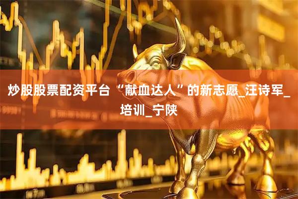 炒股股票配资平台 “献血达人”的新志愿_汪诗军_培训_宁陕