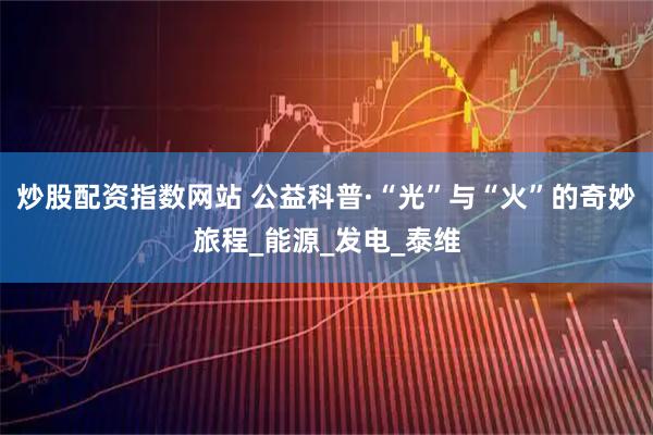 炒股配资指数网站 公益科普·“光”与“火”的奇妙旅程_能源_发电_泰维