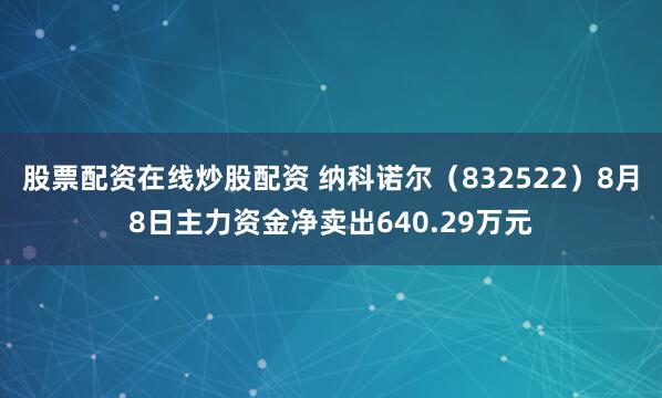 股票配资在线炒股配资 纳科诺尔（832522）8月8日主力资金净卖出640.29万元