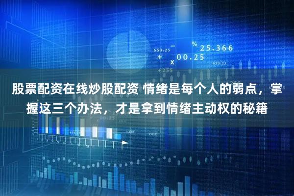 股票配资在线炒股配资 情绪是每个人的弱点，掌握这三个办法，才是拿到情绪主动权的秘籍