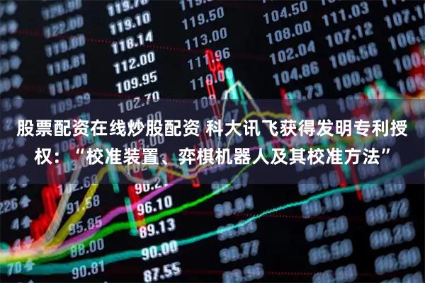 股票配资在线炒股配资 科大讯飞获得发明专利授权：“校准装置、弈棋机器人及其校准方法”
