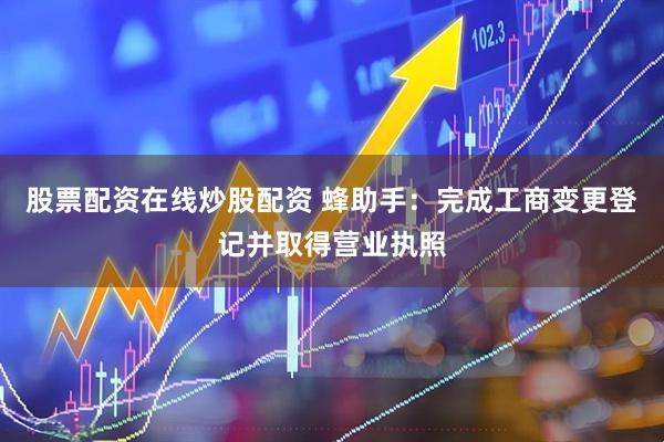 股票配资在线炒股配资 蜂助手：完成工商变更登记并取得营业执照