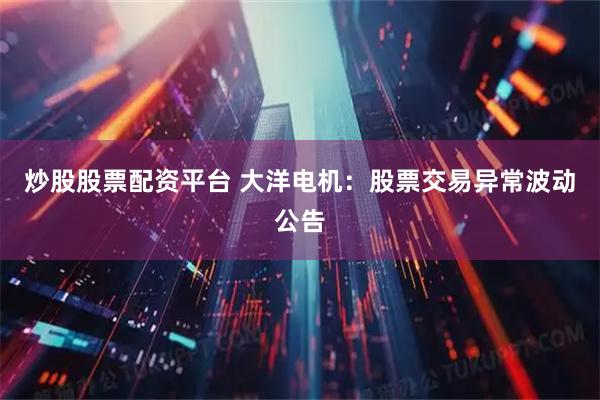 炒股股票配资平台 大洋电机：股票交易异常波动公告