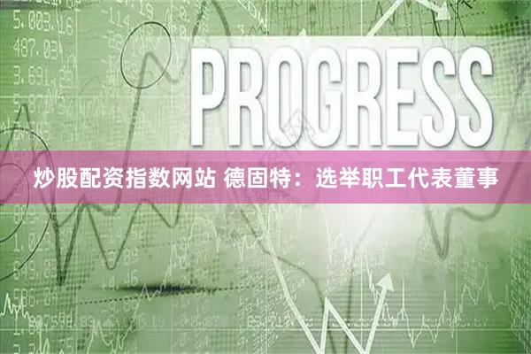 炒股配资指数网站 德固特：选举职工代表董事