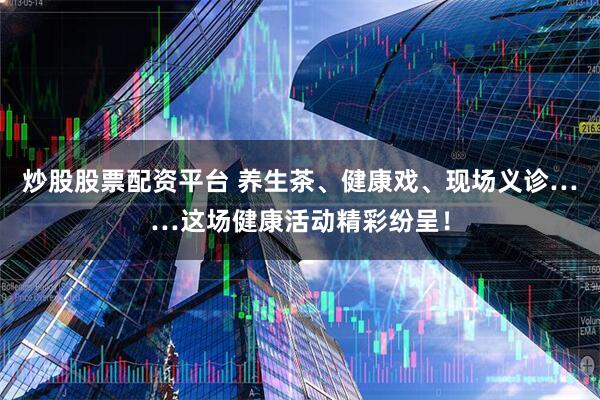 炒股股票配资平台 养生茶、健康戏、现场义诊……这场健康活动精彩纷呈！