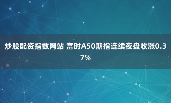 炒股配资指数网站 富时A50期指连续夜盘收涨0.37%